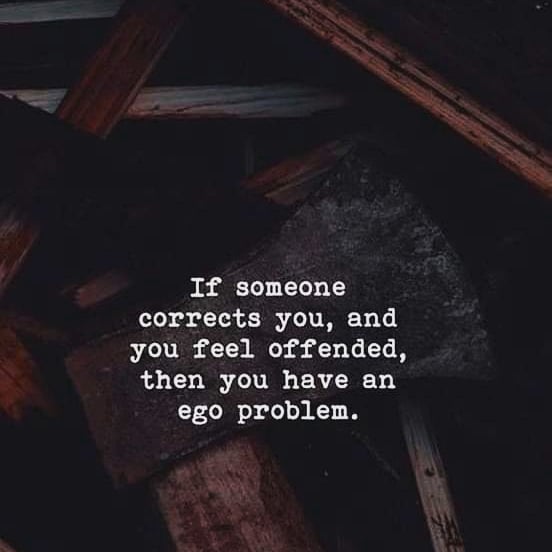 If someone corrects you, and you feel offended, then you have an ego problem.