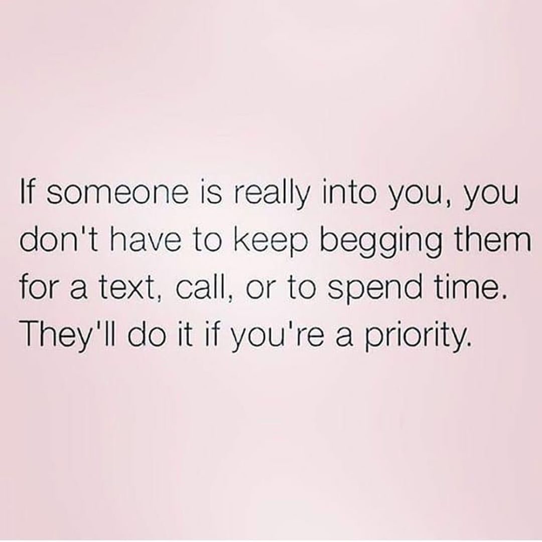 If someone is really into you, you don't have to keep begging them for a text, call, or to spend time. They'll do it if you're a priority.
