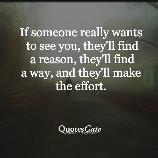 If someone really wants to see you, they'll find a reason, they'll find a way, and they'll make the effort.