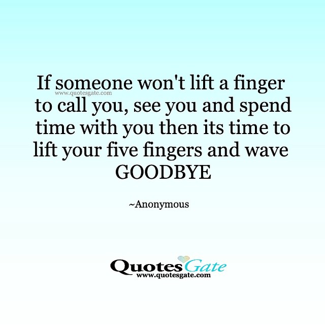 If someone won't lift a finger to call you, see you and spend time with you then its time to lift your five fingers and wave goodbye.