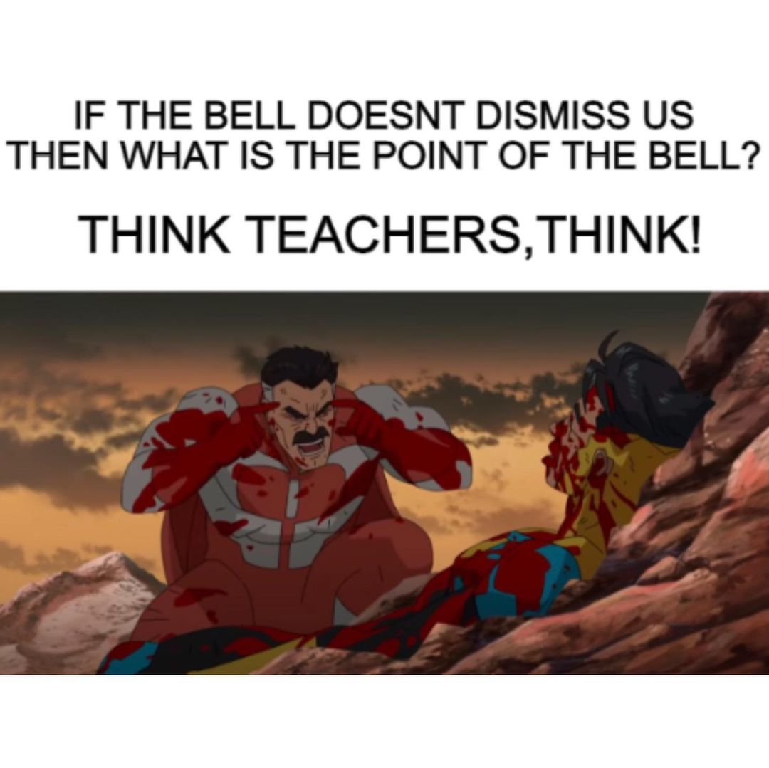 If the bell doesn't dismiss us then what is the point of the bell? Think teachers, think!