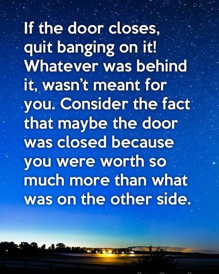 If the door closes, quit banging on it! Whatever was behind it, wasn't meant for you. Consider the fact that maybe the door was closed because you were worth so much more than what was on the other side.
