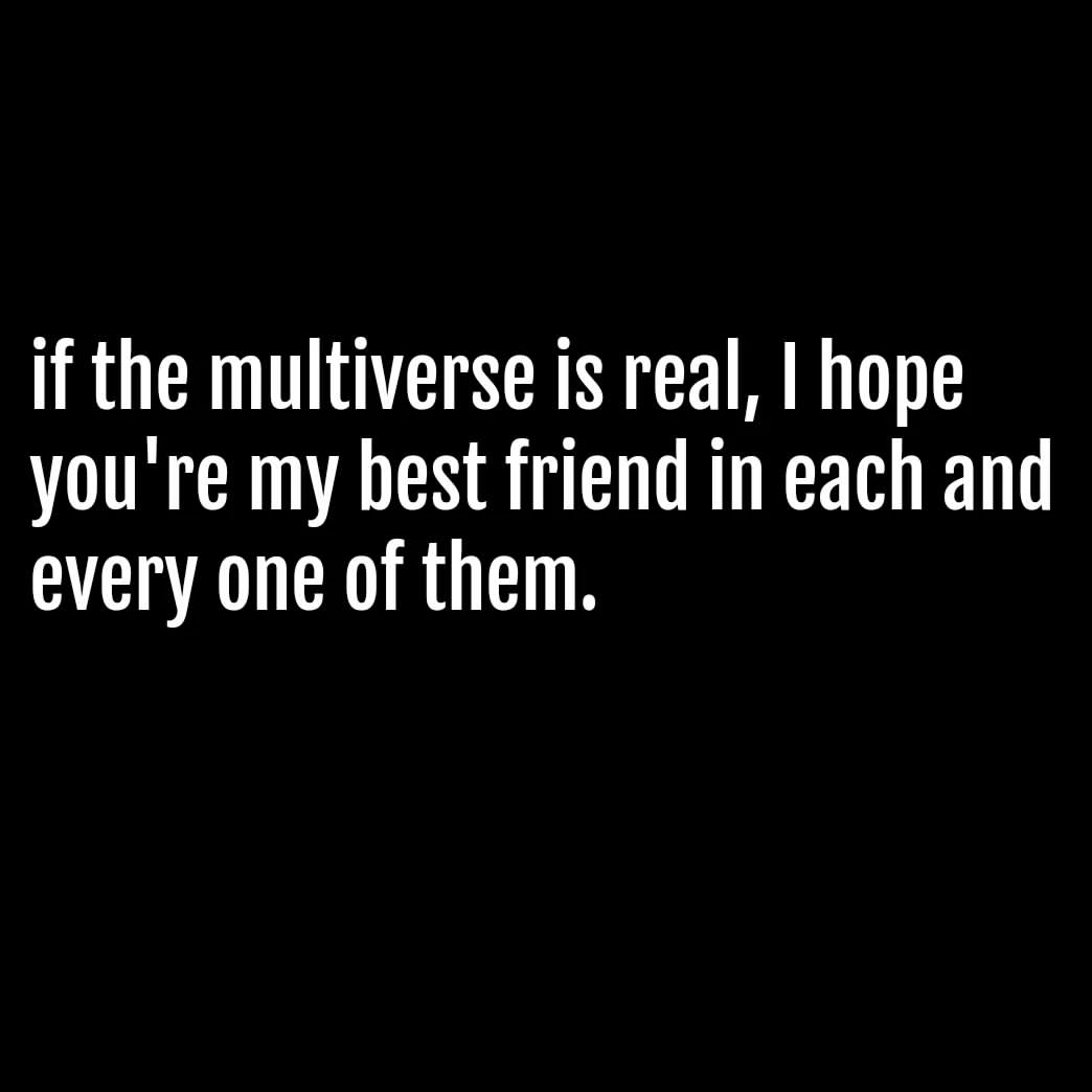 If the multiverse is real, I hope you're my best friend in each and every one of them.