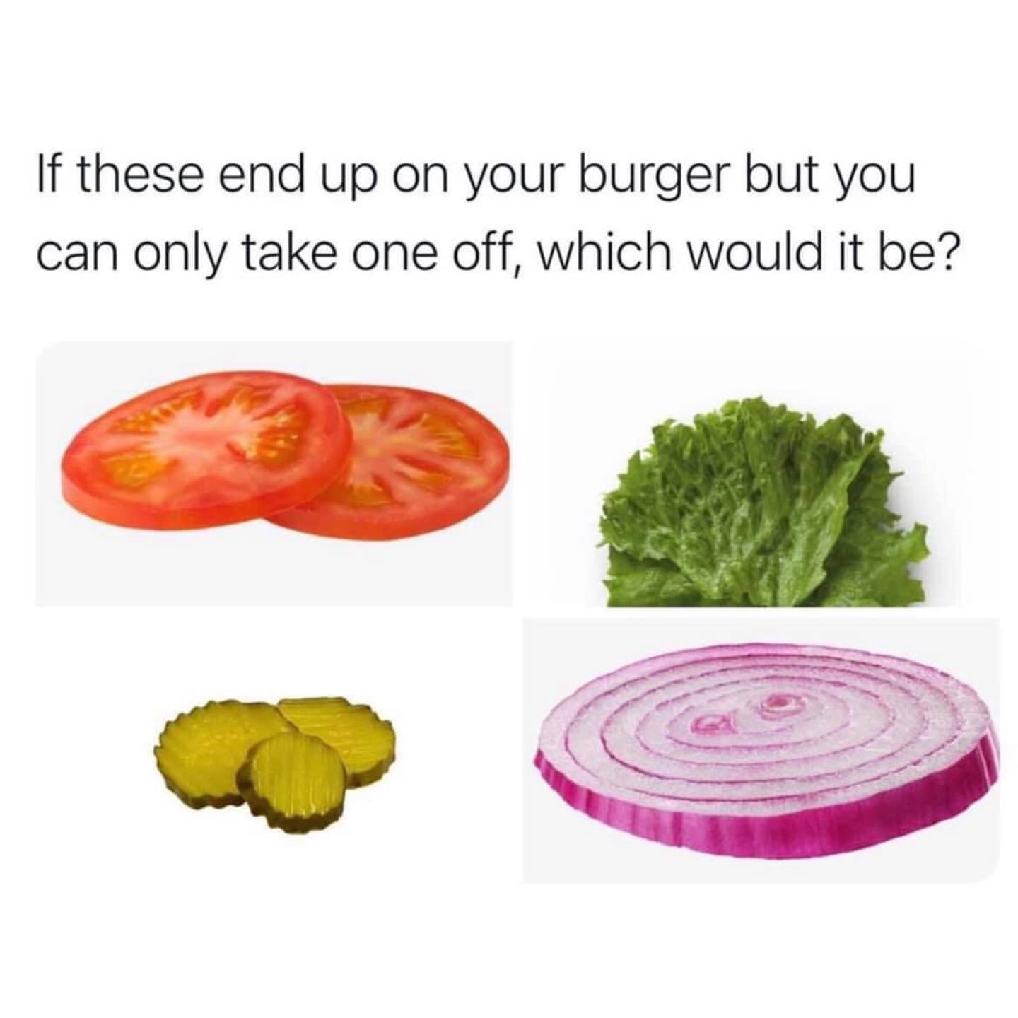 If these end up on your burger but you can only take one off, which would it be?