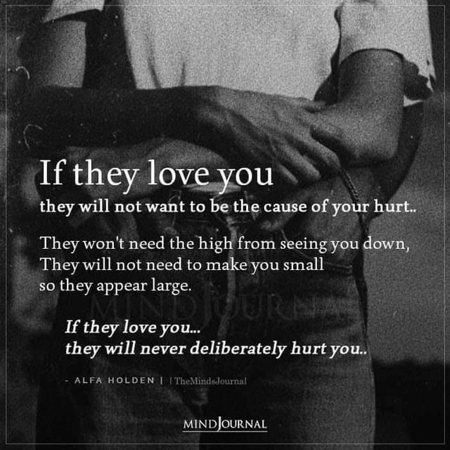 If they love you they will not want to be the cause of your hurt. They won't need the high from seeing you down. They will not need to make you small so they appear large. If they love you... they will never deliberately hurt you.