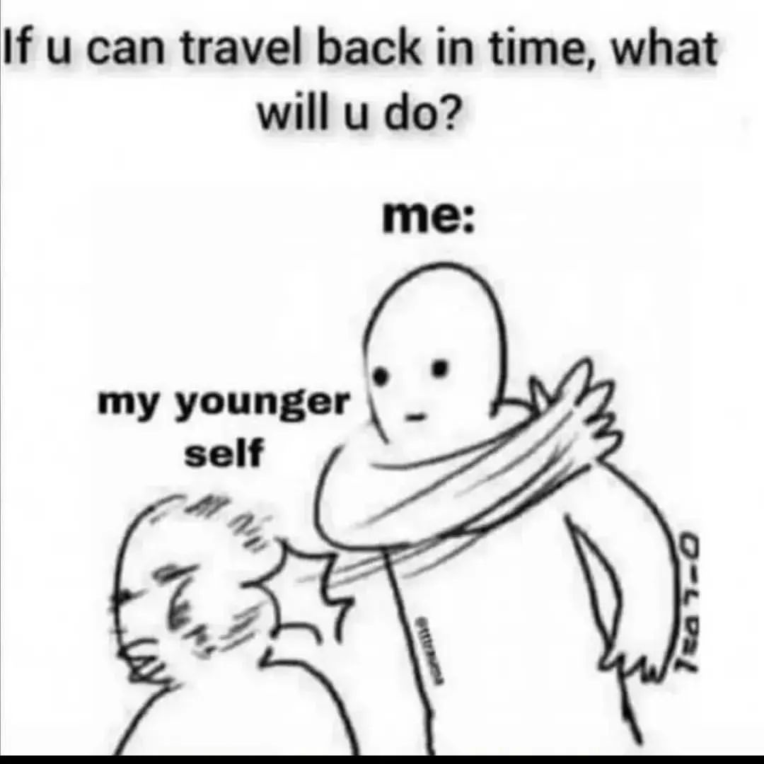 If u can travel back in time, what will u do? My younger self. Me: