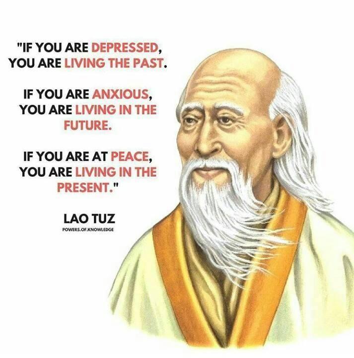 If you are depressed, you are living in the past. If you are anxious, you are living in the future. If you are at peace, you are living in the present. Lao Tzu.