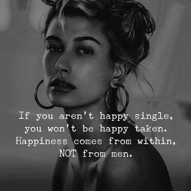If you aren't happy single, you won't be happy taken. Happiness comes from within, not from men.