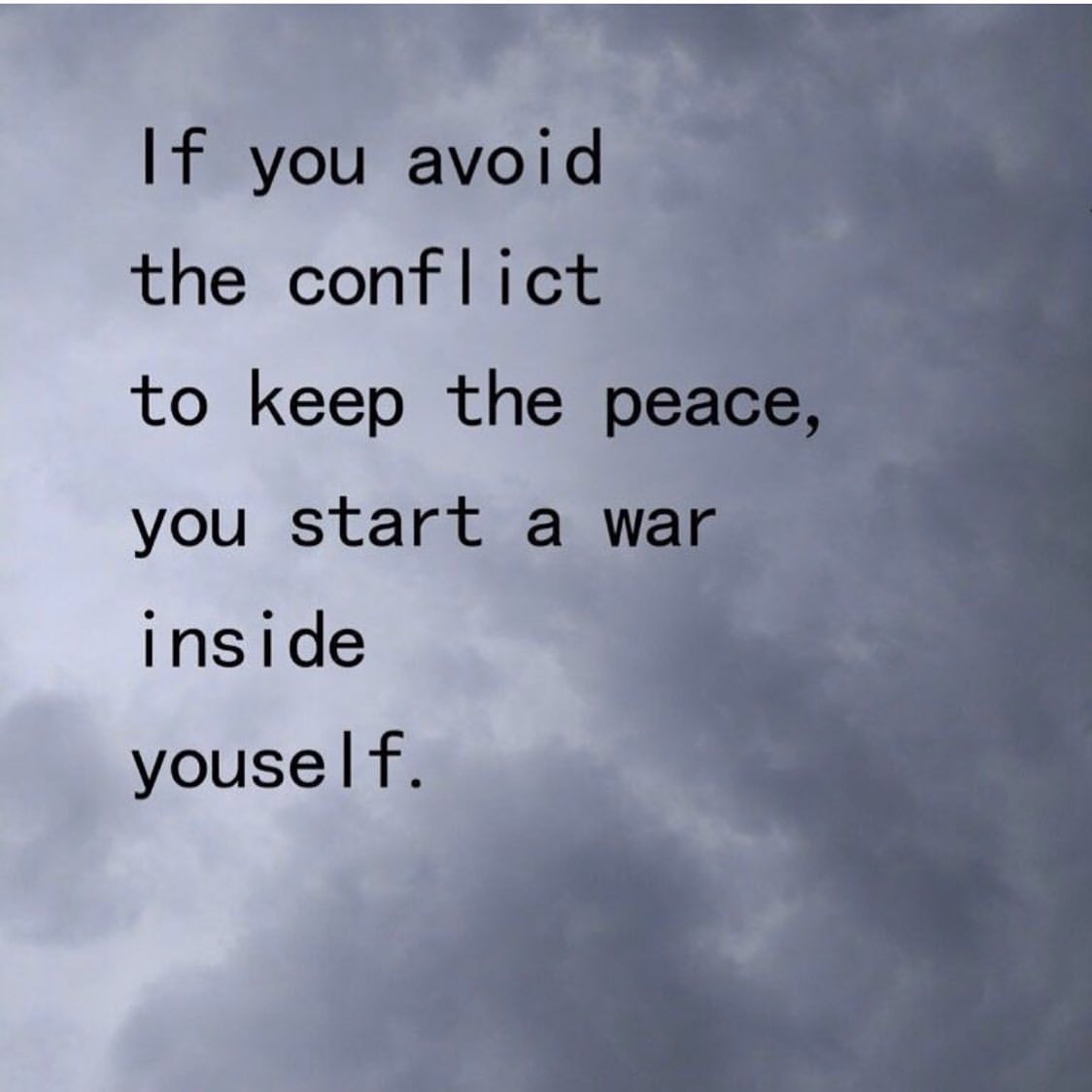 If you avoid the conflict to keep the peace, you start a war inside yourself.
