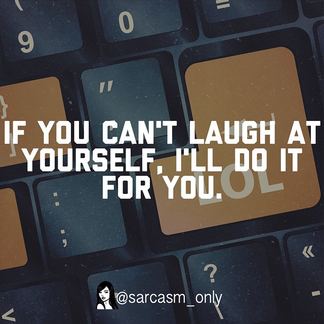 If you can't laugh at yourself, I'll do it for you.