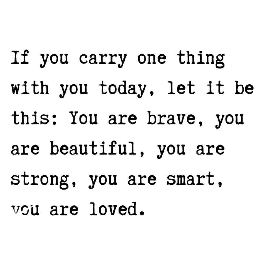 If you carry one thing with you today, let it be this: You are brave, you are beautiful, you are strong, you are smart, you are loved.
