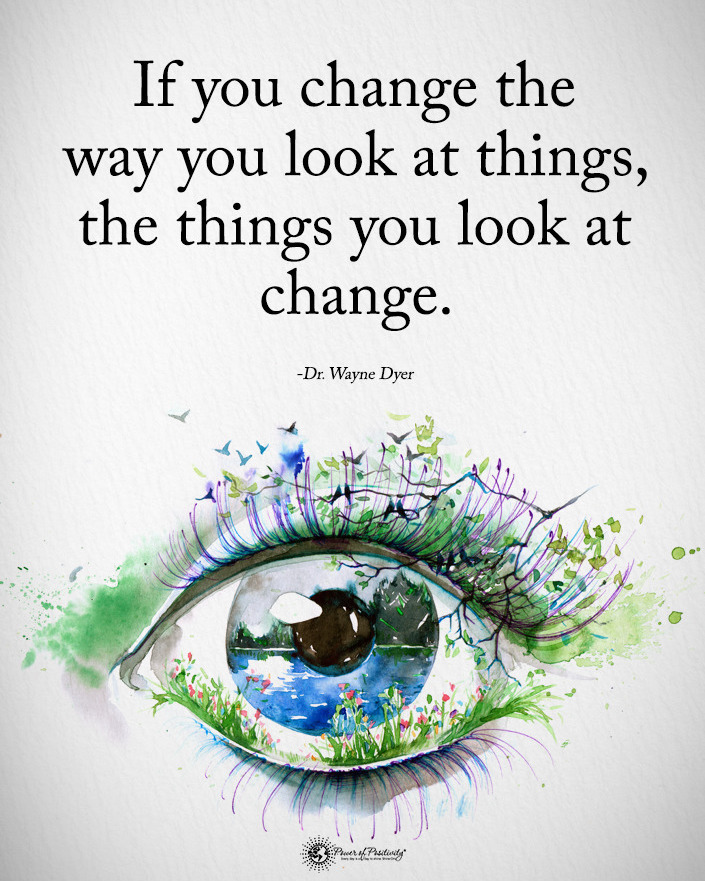 If you change the way you look at things, the things you look at change. Dr Wayne Dyer.
