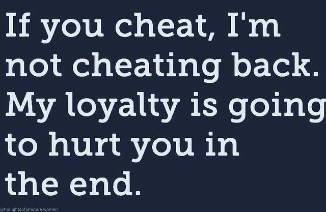 If you cheat, I'm not cheating back. My loyalty is going to hurt you in the end.