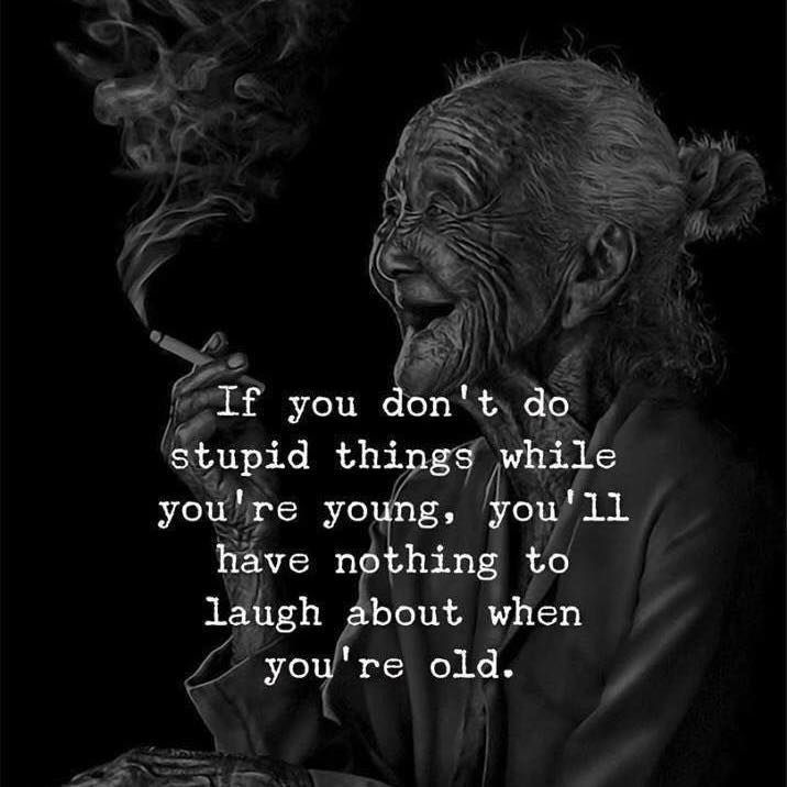 If you don't do stupid things while you're young, you'll have nothing to laugh about when you're old.