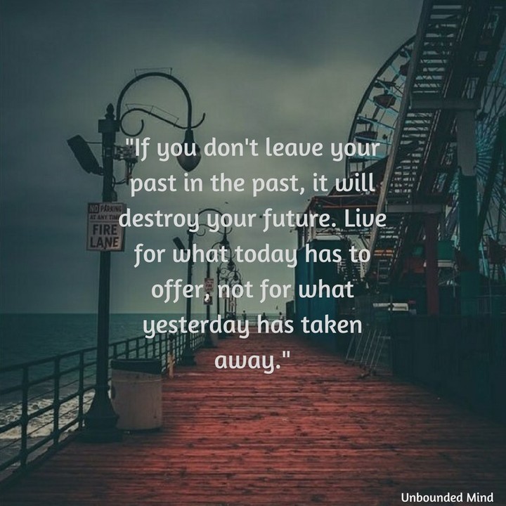 If you don't leave your past in the past, it will destroy your future. Live for what today has to offer, not for what yesterday has taken away.