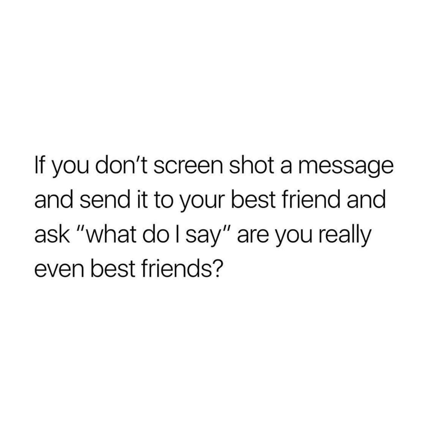 If you don't screen shot a message and send it to your best friend and ask "what do I say" are you really even best friends?