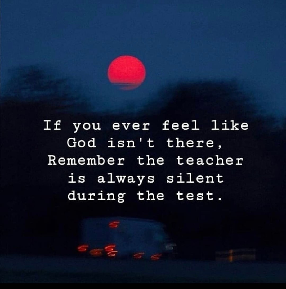 If you ever feel like God isn't there, Remember the teacher is always silent during the test.