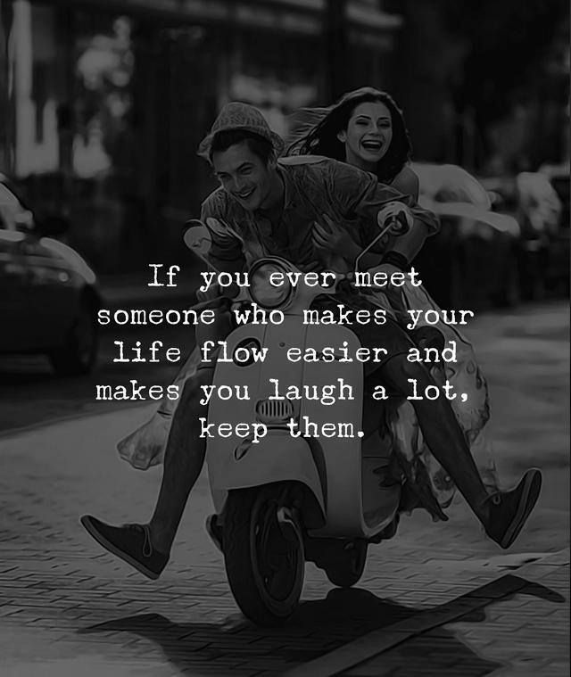 If you ever me someone who makes your life flow easier an makes you laugh a lot, keep them.