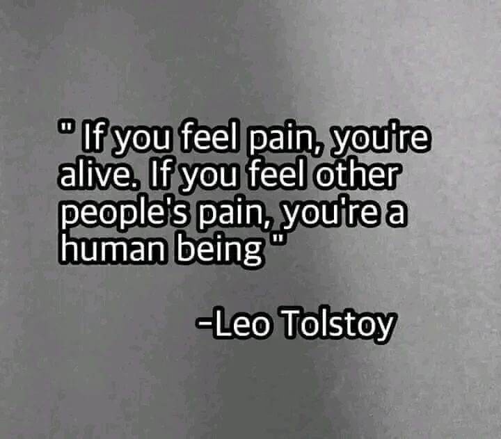 "If you feel pain, you're alive. If you feel other people's pain, you're a human being". Leo Tolstoy.