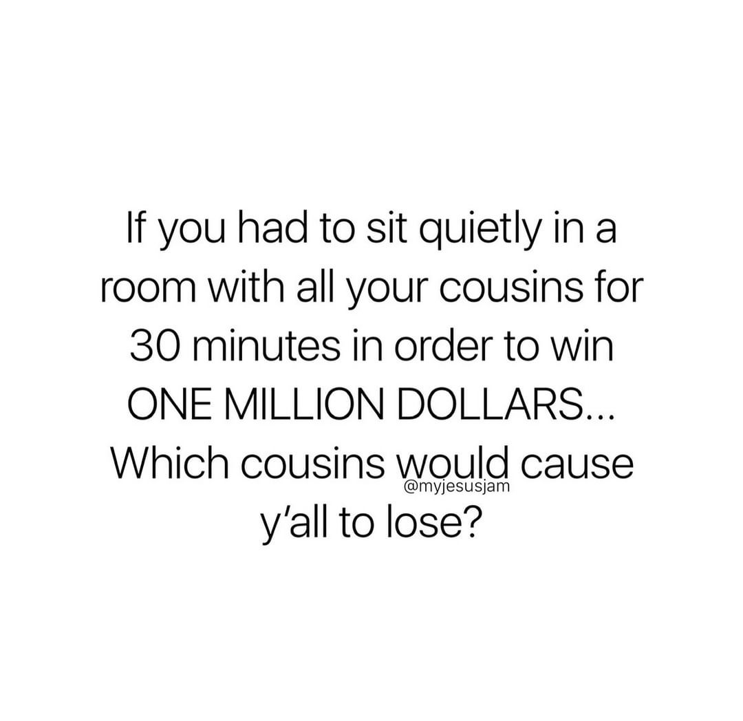 If you had to sit quietly in a room with all your cousins for 30 minutes in order to win one million dollars... Which cousins would cause y'all to lose?