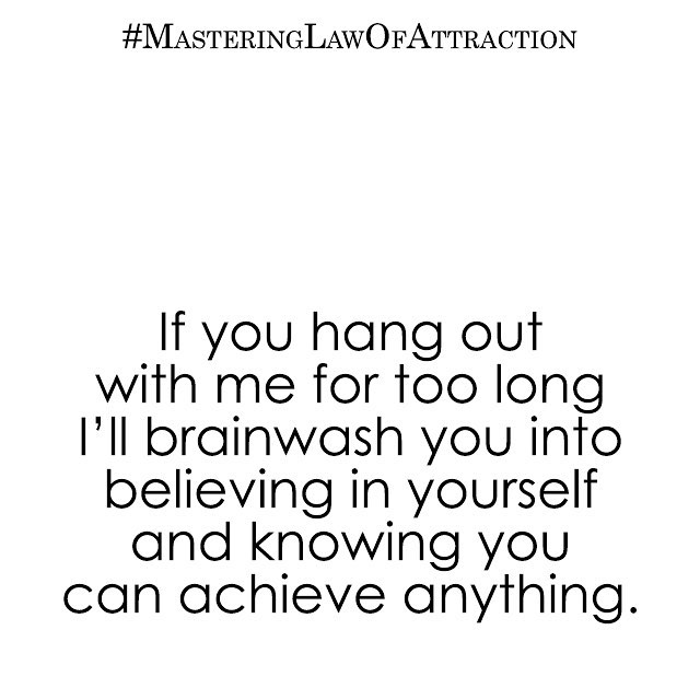 If you hang out with me for too long I'll brainwash you into believing in yourself and knowing you can achieve anything.