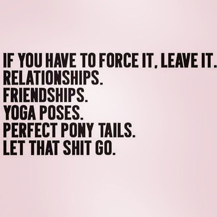 If you have to force it, leave it. Relationships. Friendships. Yoga ...