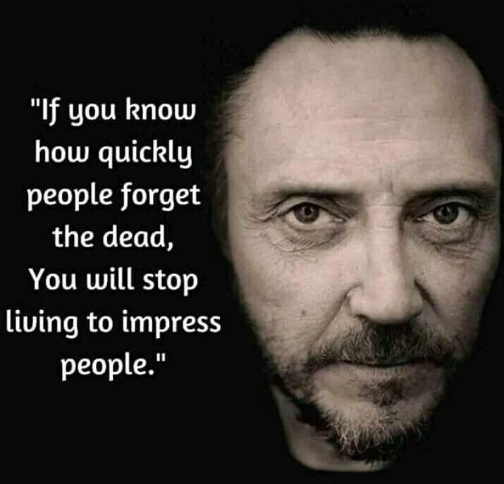 If you know how quickly people forget the dead, you will stop living to impress people.
