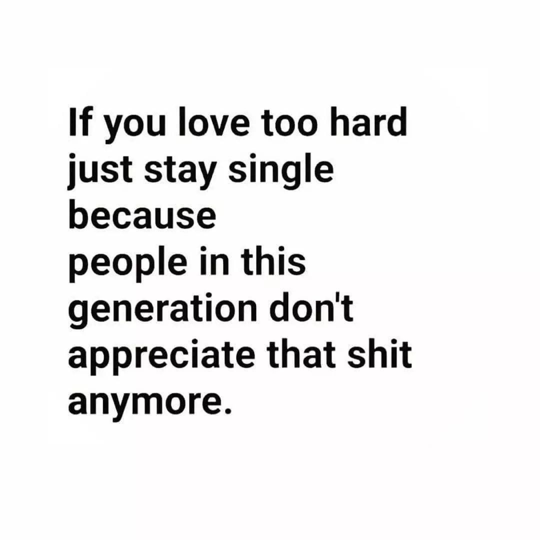 If you love too hard just stay single because people in this generation don't appreciate that shit anymore.