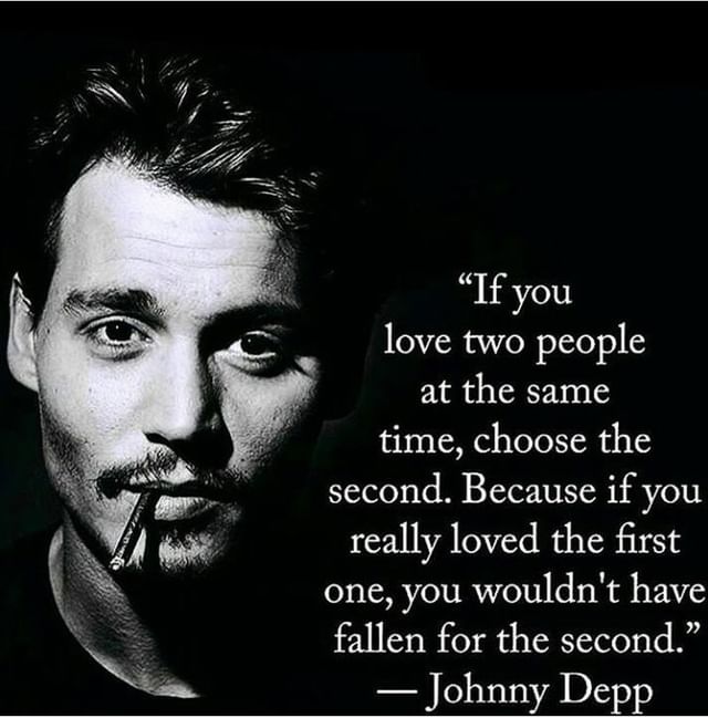 "If you love two people at the same time, choose the second. Because if you really loved the first one, you wouldn't have fallen for the second." Johnny Depp.