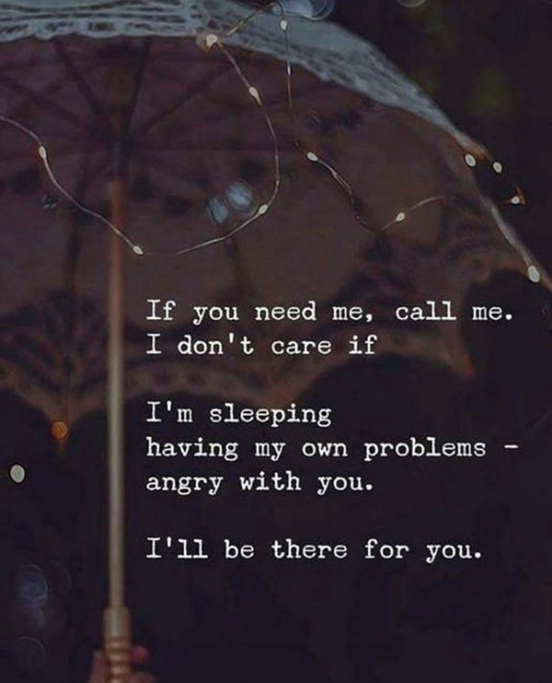 If you need me, call me. I don't care if. I'm sleeping having my own problems angry with you. I'll be there for you.