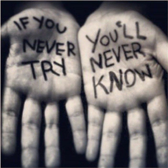 If you never try. You'll never know.