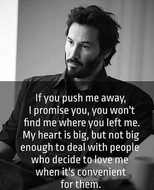 If you push me away, I promise you, you won't find me where you left me. My hearts big, but not big enough to deal with people, who decide to love me when it's convenient for them.