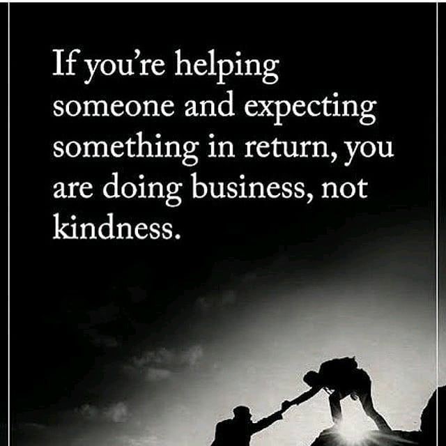 If you're helping someone and expecting something in return, you are doing business, not kindness.