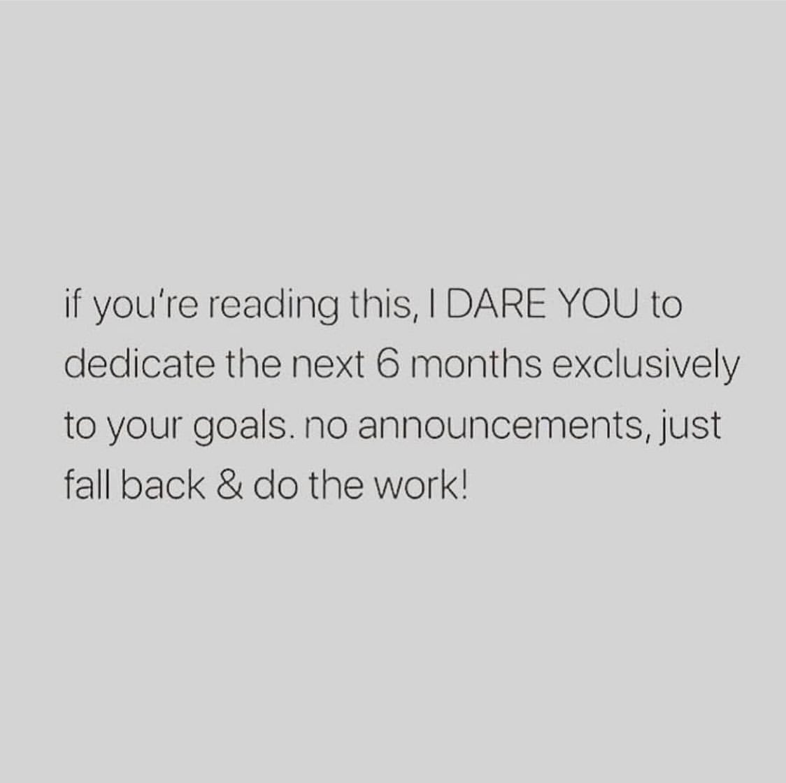 If you're reading this, I dare you to dedicate the next 6 months exclusively to your goals. No announcements, just fall back & do the work!