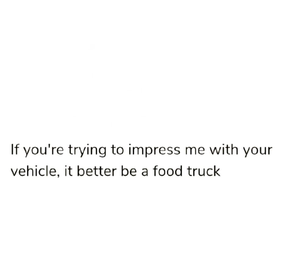 If you're trying to impress me with your vehicle, it better be a food truck.