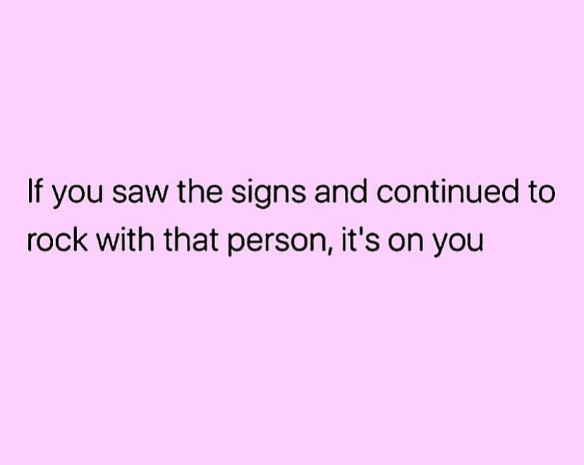 If you saw the signs and continued to rock with that person, it's on you.