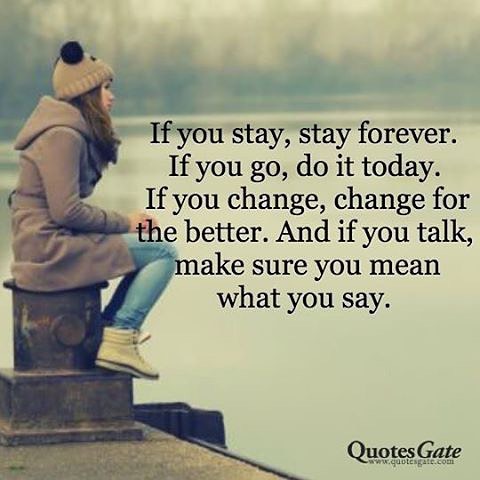 If you stay, stay forever. If you go, do it today. If you change, change for the better. And if you talk, make sure you mean what you say.