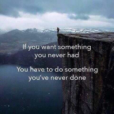 If you want something you never had. You have to do something you've never done.