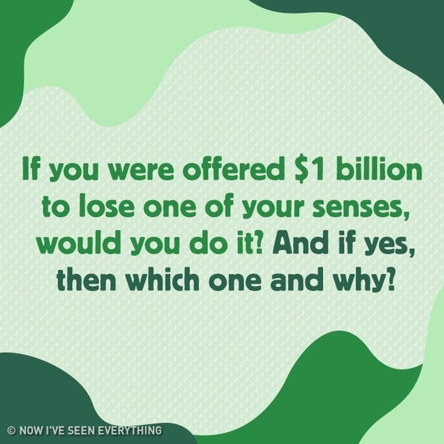 If you were offered $1 billion to lose one of your senses, would you do it? And if yes, then which one and why?