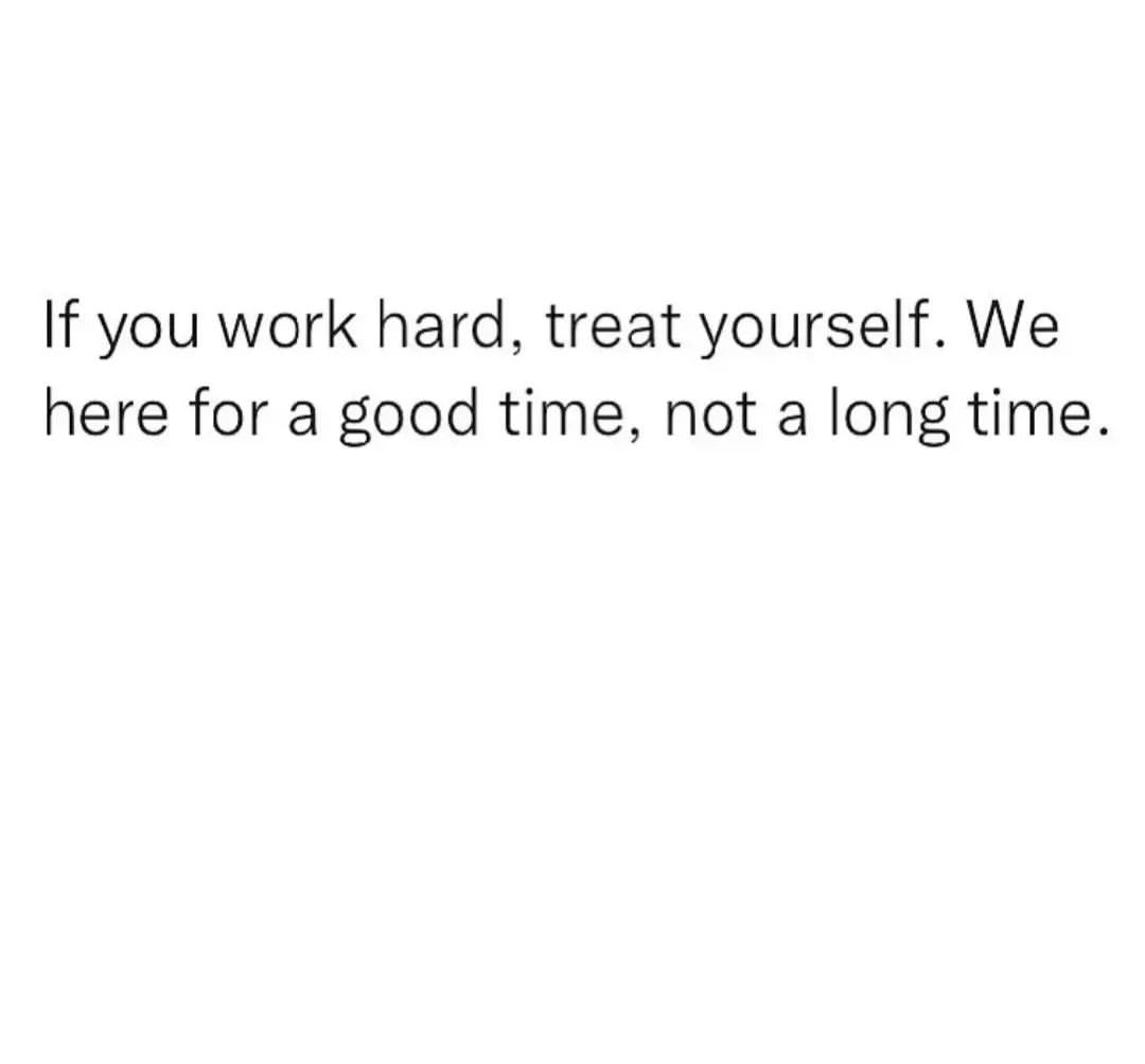 If you work hard, treat yourself. We here for a good time, not a long time.