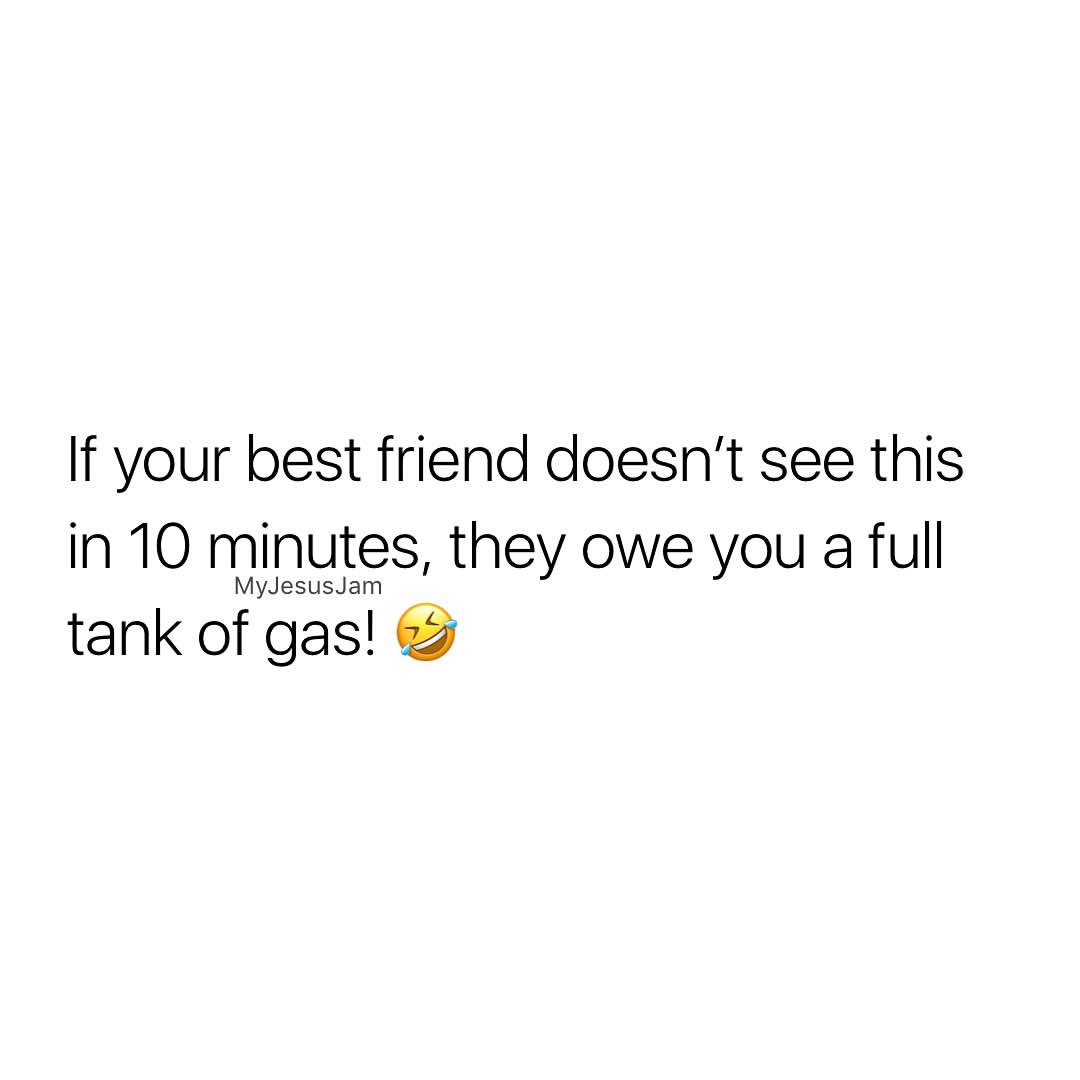 If your best friend doesn't see this in 10 minutes, they owe you a full tank of gas!