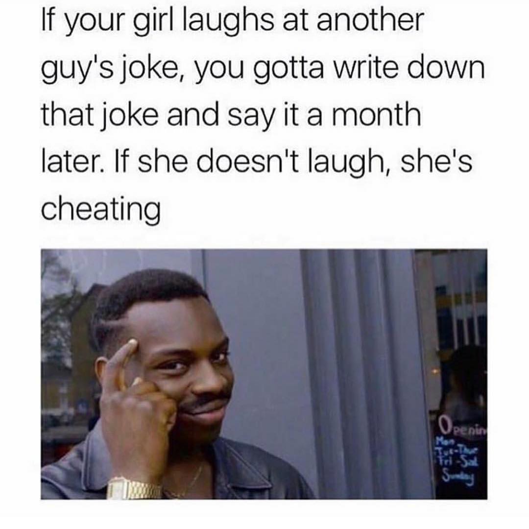 If your girl laughs at another guys joke, you gotta write down that joke and say it a month later. If she doesn't laugh, she's cheating.
