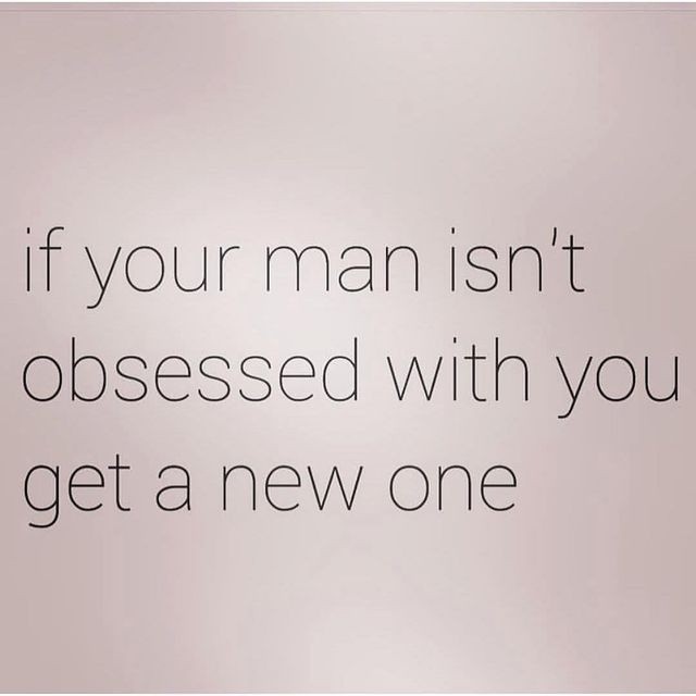 If your man isn't obsessed with you get a new one. - Phrases