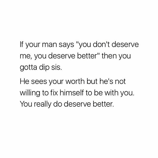 If your man says "you don't deserve me, you deserve better" then you gotta dip sis. He sees your worth but he's not willing to fix himself to be with you. You really do deserve better.