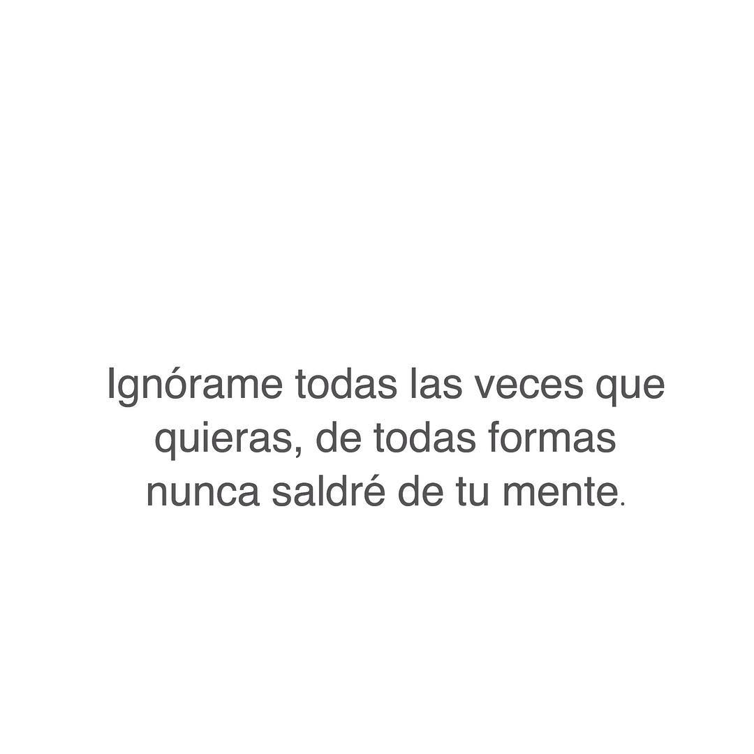 Ignórame todas las veces que quieras, de todas formas nunca saldré de tu mente.