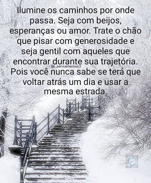 Ilumine os caminhos por onde passa. Seja com beijos, esperanças ou amor. Trate o chão que pisar com generosidade e seja gentil com aqueles que encontrar durante sua trajetória. Pois você nunca sabe se terá que voltar atrás um dia e usar a mesma estrada.