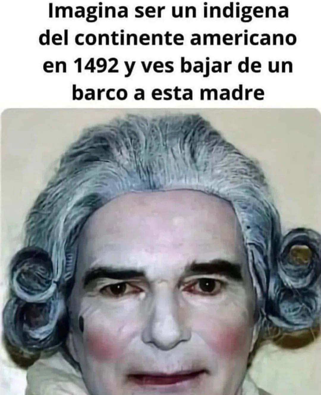 Imagina ser un indigena del continente americano en 1492 y ves bajar de un barco a esta madre.