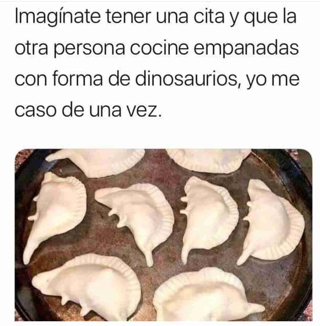 Imagínate tener una cita y que la otra persona cocine empanadas con forma de dinosaurios, yo me caso de una vez.