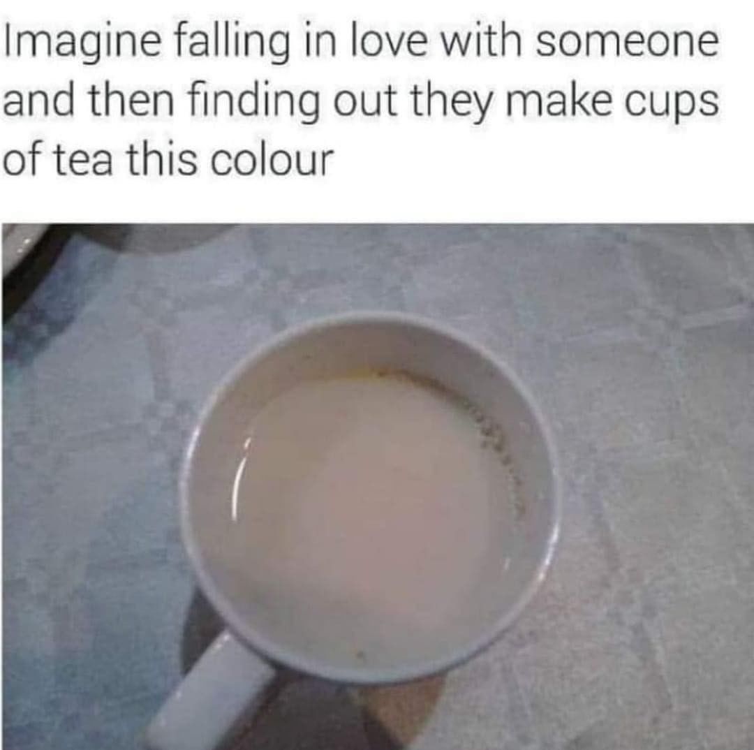 Imagine falling in love with someone and then finding out they make cups of tea this colour.