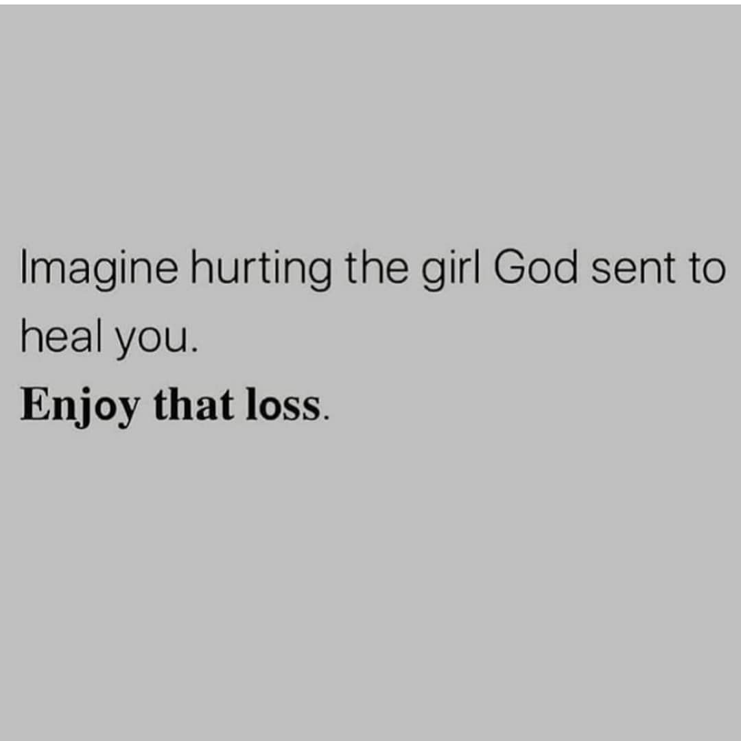 Imagine hurting the girl God sent to heal you. Enjoy that loss.